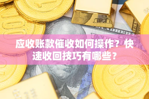 济南应收账款催收如何操作？快速收回技巧有哪些？
